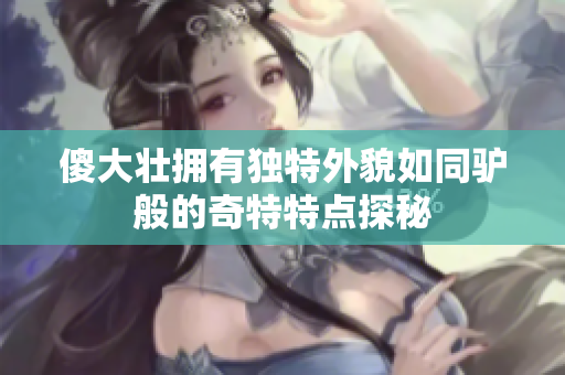傻大壮拥有独特外貌如同驴般的奇特特点探秘