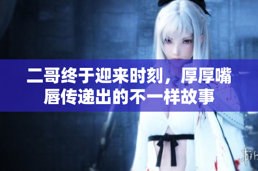 二哥终于迎来时刻，厚厚嘴唇传递出的不一样故事