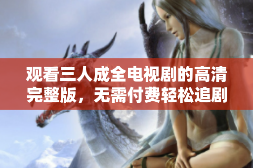 观看三人成全电视剧的高清完整版，无需付费轻松追剧