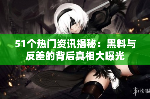 51个热门资讯揭秘：黑料与反差的背后真相大曝光