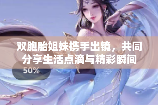 双胞胎姐妹携手出镜，共同分享生活点滴与精彩瞬间