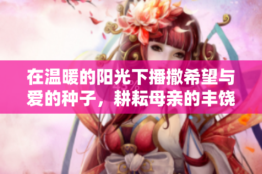 在温暖的阳光下播撒希望与爱的种子，耕耘母亲的丰饶沃土