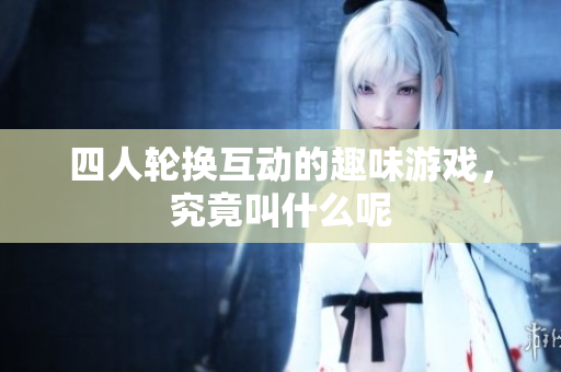 四人轮换互动的趣味游戏，究竟叫什么呢