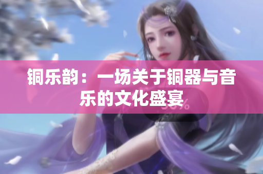铜乐韵：一场关于铜器与音乐的文化盛宴