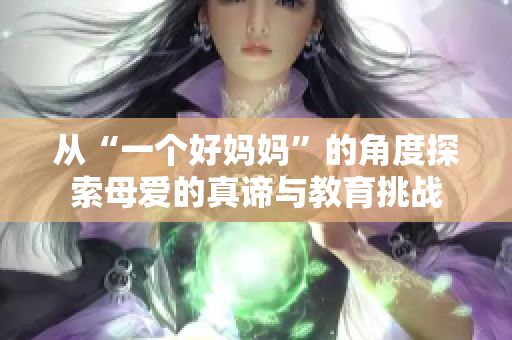 从“一个好妈妈”的角度探索母爱的真谛与教育挑战