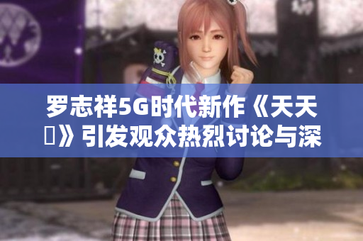 罗志祥5G时代新作《天天奭》引发观众热烈讨论与深思