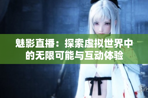 魅影直播：探索虚拟世界中的无限可能与互动体验