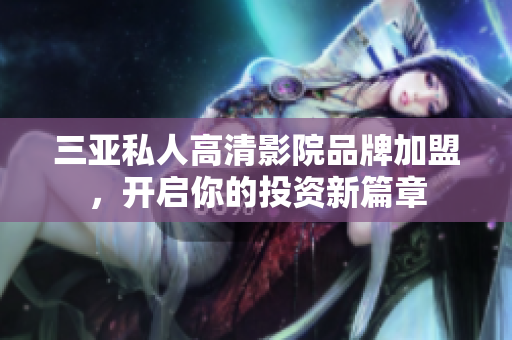 三亚私人高清影院品牌加盟，开启你的投资新篇章