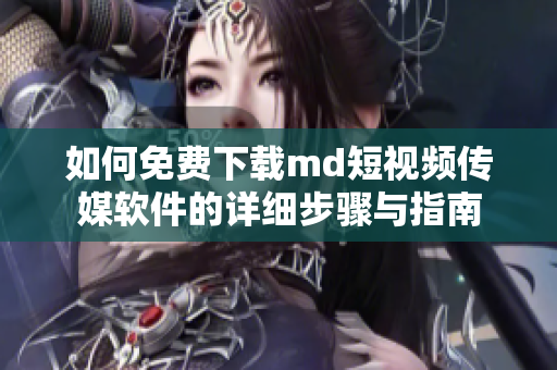 如何免费下载md短视频传媒软件的详细步骤与指南