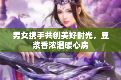 男女携手共创美好时光，豆浆香浓温暖心房
