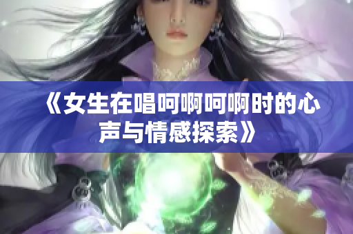 《女生在唱呵啊呵啊时的心声与情感探索》