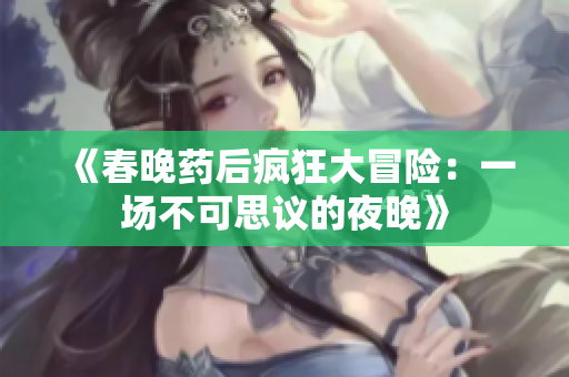 《春晚药后疯狂大冒险：一场不可思议的夜晚》