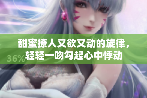 甜蜜撩人又欲又动的旋律，轻轻一吻勾起心中悸动