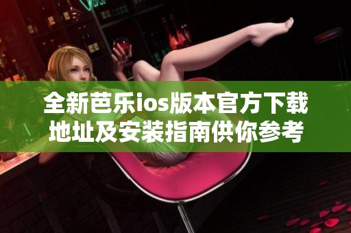 全新芭乐ios版本官方下载地址及安装指南供你参考