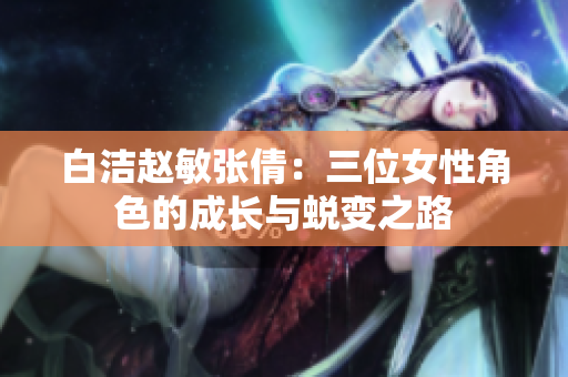白洁赵敏张倩：三位女性角色的成长与蜕变之路