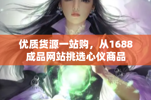 优质货源一站购，从1688成品网站挑选心仪商品