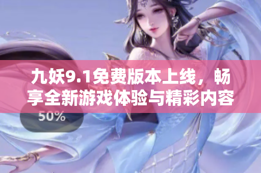 九妖9.1免费版本上线，畅享全新游戏体验与精彩内容