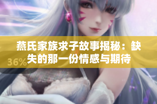 燕氏家族求子故事揭秘：缺失的那一份情感与期待