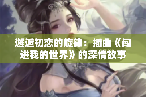 邂逅初恋的旋律：插曲《闯进我的世界》的深情故事