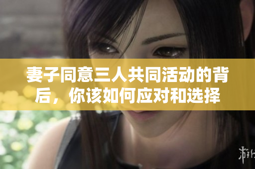 妻子同意三人共同活动的背后，你该如何应对和选择