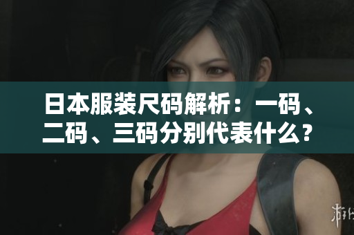 日本服装尺码解析：一码、二码、三码分别代表什么？