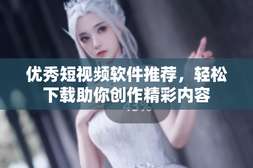 优秀短视频软件推荐，轻松下载助你创作精彩内容