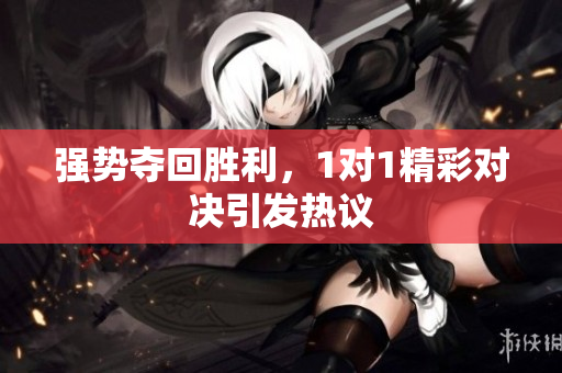强势夺回胜利，1对1精彩对决引发热议