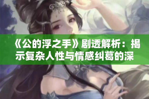 《公的浮之手》剧透解析：揭示复杂人性与情感纠葛的深刻内涵