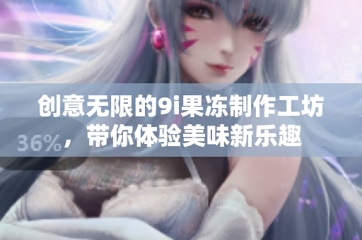创意无限的9i果冻制作工坊，带你体验美味新乐趣