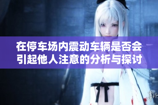 在停车场内震动车辆是否会引起他人注意的分析与探讨