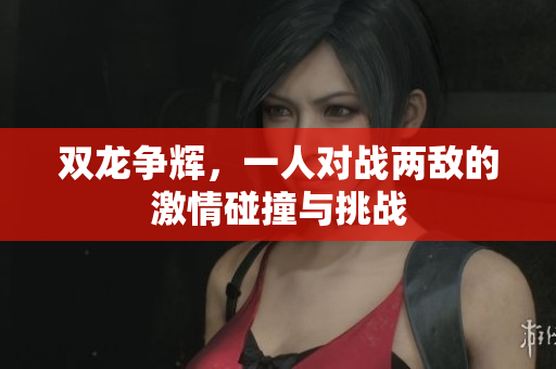 双龙争辉，一人对战两敌的激情碰撞与挑战