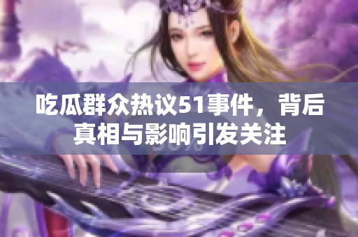 吃瓜群众热议51事件，背后真相与影响引发关注