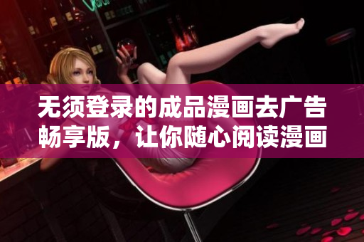 无须登录的成品漫画去广告畅享版，让你随心阅读漫画世界