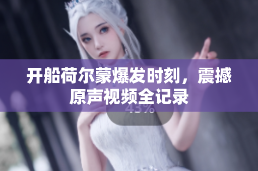 开船荷尔蒙爆发时刻，震撼原声视频全记录