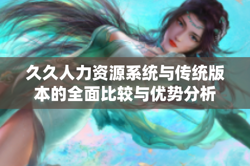 久久人力资源系统与传统版本的全面比较与优势分析