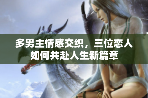多男主情感交织，三位恋人如何共赴人生新篇章