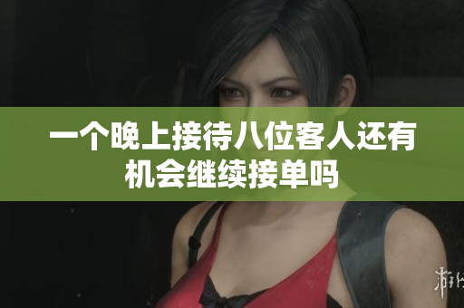 一个晚上接待八位客人还有机会继续接单吗