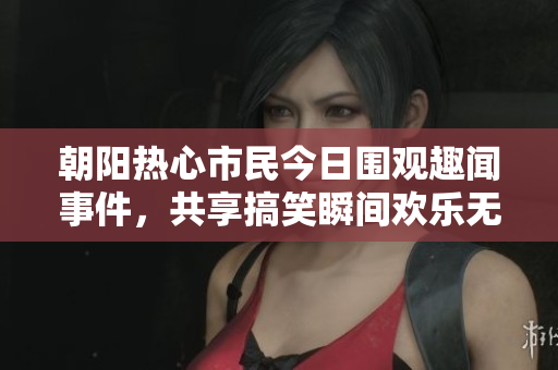 朝阳热心市民今日围观趣闻事件，共享搞笑瞬间欢乐无限