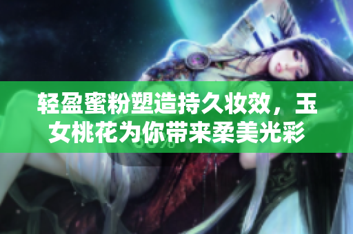 轻盈蜜粉塑造持久妆效，玉女桃花为你带来柔美光彩
