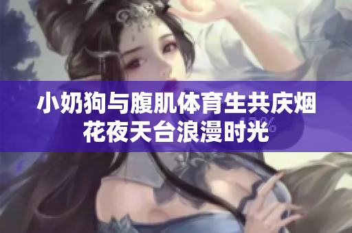 小奶狗与腹肌体育生共庆烟花夜天台浪漫时光