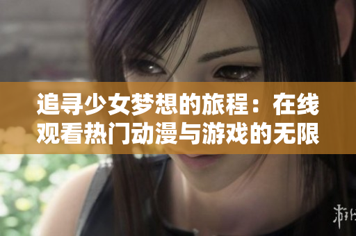 追寻少女梦想的旅程：在线观看热门动漫与游戏的无限魅力