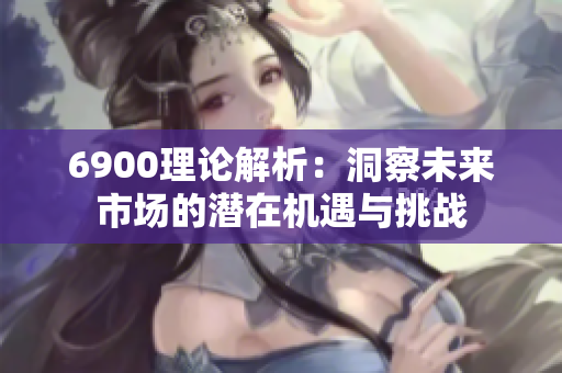 6900理论解析：洞察未来市场的潜在机遇与挑战
