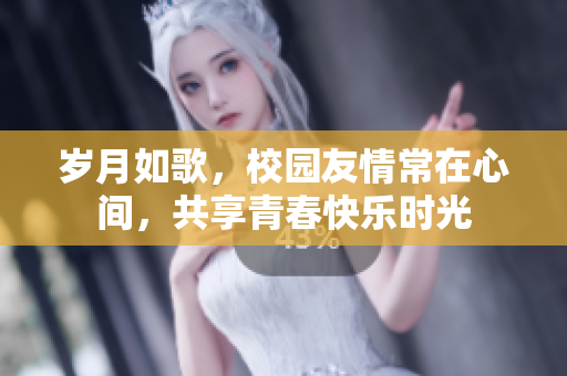 岁月如歌，校园友情常在心间，共享青春快乐时光