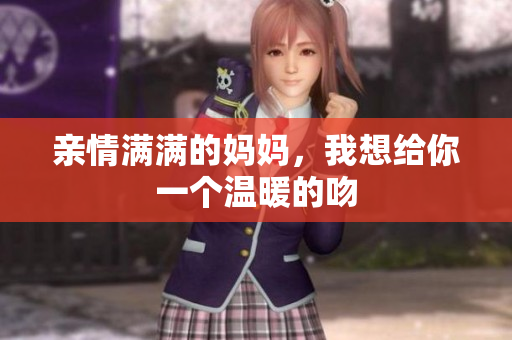 亲情满满的妈妈，我想给你一个温暖的吻