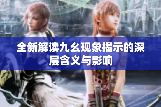 全新解读九幺现象揭示的深层含义与影响