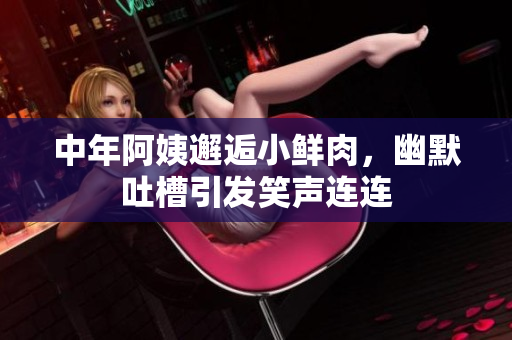 中年阿姨邂逅小鲜肉，幽默吐槽引发笑声连连