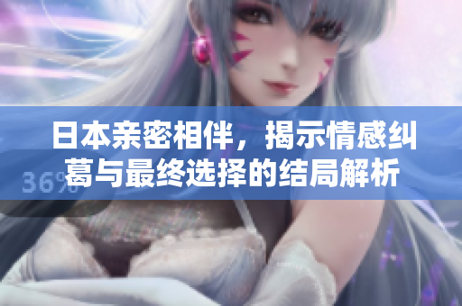 日本亲密相伴，揭示情感纠葛与最终选择的结局解析