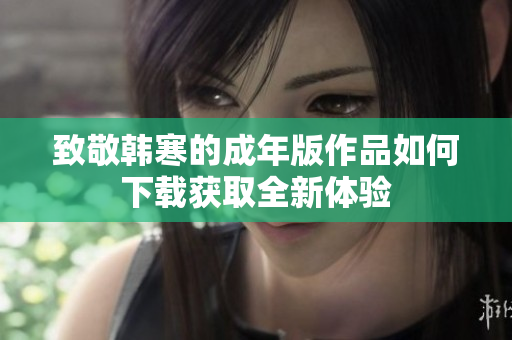 致敬韩寒的成年版作品如何下载获取全新体验