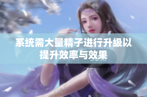 系统需大量精子进行升级以提升效率与效果
