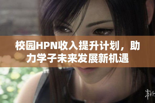 校园HPN收入提升计划，助力学子未来发展新机遇